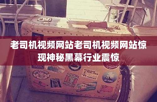 老司机视频网站老司机视频网站惊现神秘黑幕行业震惊