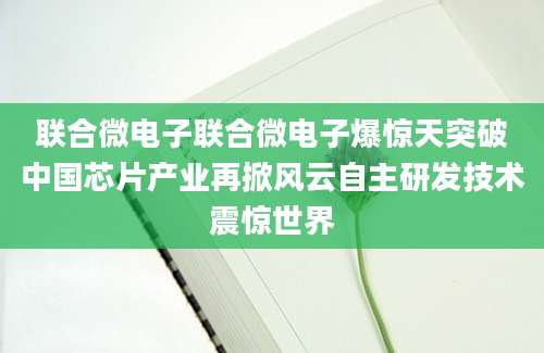 联合微电子联合微电子爆惊天突破中国芯片产业再掀风云自主研发技术震惊世界