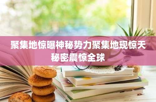 聚集地惊曝神秘势力聚集地现惊天秘密震惊全球