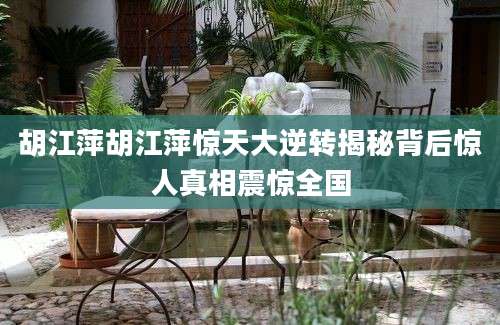 胡江萍胡江萍惊天大逆转揭秘背后惊人真相震惊全国
