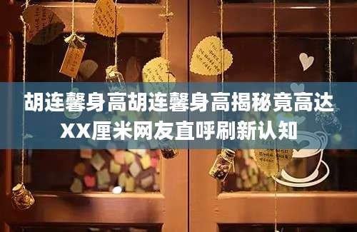 胡连馨身高胡连馨身高揭秘竟高达XX厘米网友直呼刷新认知