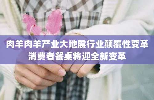 肉羊肉羊产业大地震行业颠覆性变革消费者餐桌将迎全新变革