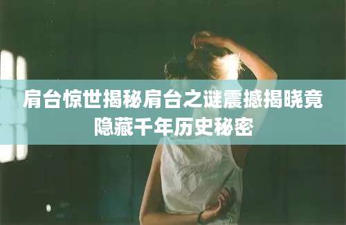 肩台惊世揭秘肩台之谜震撼揭晓竟隐藏千年历史秘密
