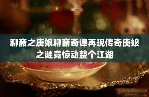聊斋之庚娘聊斋奇谭再现传奇庚娘之谜竟惊动整个江湖