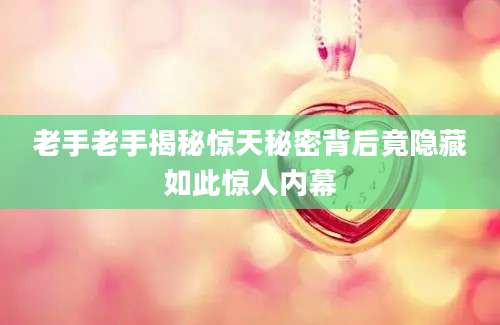老手老手揭秘惊天秘密背后竟隐藏如此惊人内幕