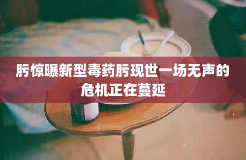 肟惊曝新型毒药肟现世一场无声的危机正在蔓延