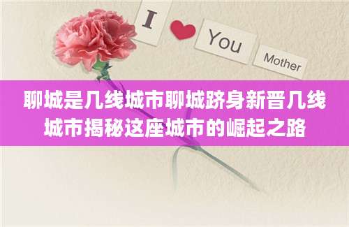聊城是几线城市聊城跻身新晋几线城市揭秘这座城市的崛起之路