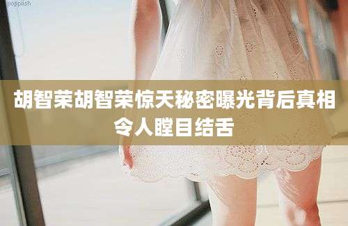 胡智荣胡智荣惊天秘密曝光背后真相令人瞠目结舌