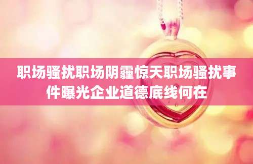 职场骚扰职场阴霾惊天职场骚扰事件曝光企业道德底线何在