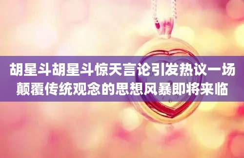 胡星斗胡星斗惊天言论引发热议一场颠覆传统观念的思想风暴即将来临