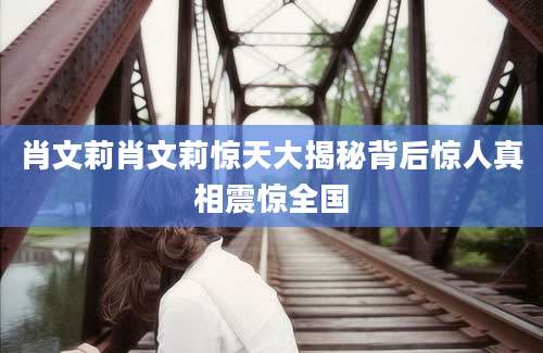 肖文莉肖文莉惊天大揭秘背后惊人真相震惊全国