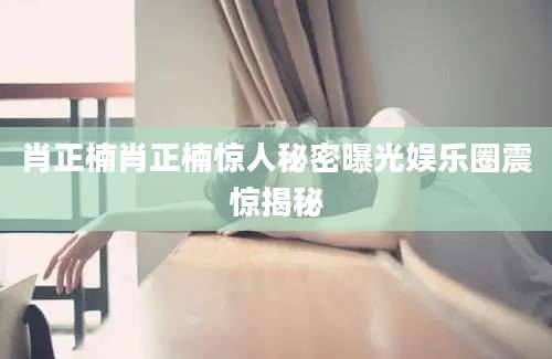 肖正楠肖正楠惊人秘密曝光娱乐圈震惊揭秘