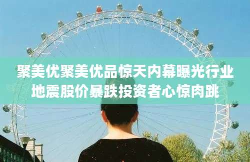 聚美优聚美优品惊天内幕曝光行业地震股价暴跌投资者心惊肉跳