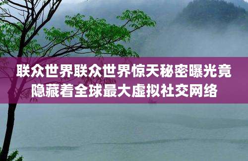 联众世界联众世界惊天秘密曝光竟隐藏着全球最大虚拟社交网络