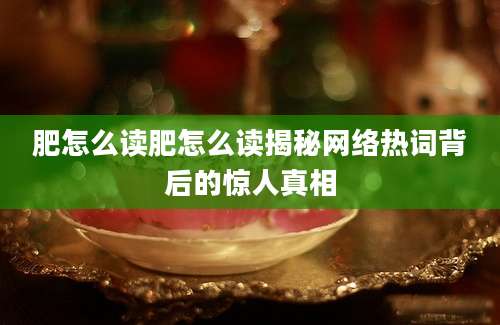 肥怎么读肥怎么读揭秘网络热词背后的惊人真相