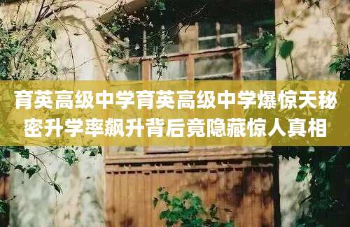 育英高级中学育英高级中学爆惊天秘密升学率飙升背后竟隐藏惊人真相