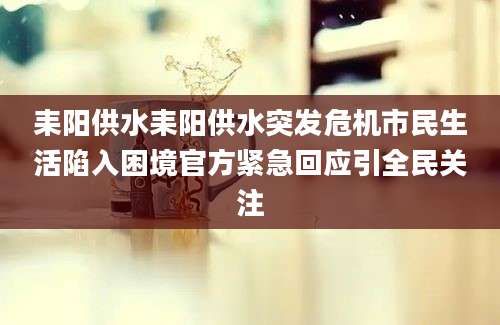 耒阳供水耒阳供水突发危机市民生活陷入困境官方紧急回应引全民关注