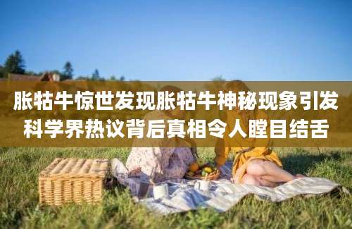 胀牯牛惊世发现胀牯牛神秘现象引发科学界热议背后真相令人瞠目结舌
