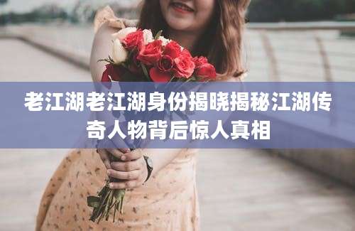 老江湖老江湖身份揭晓揭秘江湖传奇人物背后惊人真相