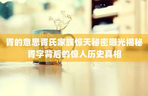 胥的意思胥氏家族惊天秘密曝光揭秘胥字背后的惊人历史真相