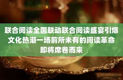 联合阅读全国联动联合阅读盛宴引爆文化热潮一场前所未有的阅读革命即将席卷而来