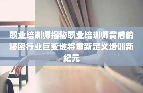 职业培训师揭秘职业培训师背后的秘密行业巨变谁将重新定义培训新纪元