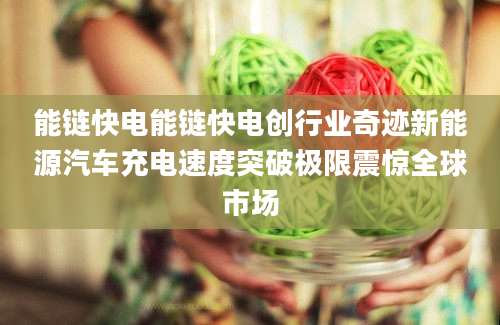 能链快电能链快电创行业奇迹新能源汽车充电速度突破极限震惊全球市场