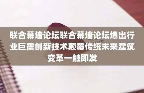 联合幕墙论坛联合幕墙论坛爆出行业巨震创新技术颠覆传统未来建筑变革一触即发