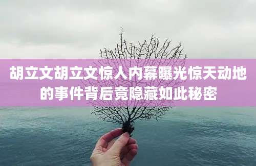 胡立文胡立文惊人内幕曝光惊天动地的事件背后竟隐藏如此秘密