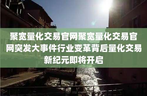 聚宽量化交易官网聚宽量化交易官网突发大事件行业变革背后量化交易新纪元即将开启