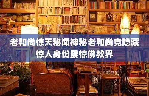 老和尚惊天秘闻神秘老和尚竟隐藏惊人身份震惊佛教界