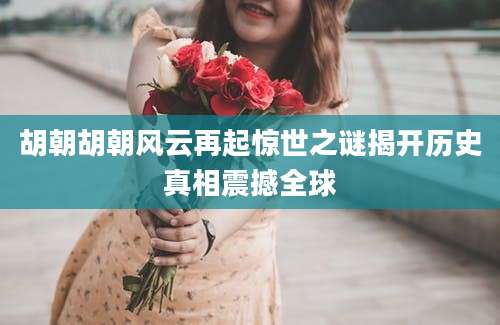 胡朝胡朝风云再起惊世之谜揭开历史真相震撼全球