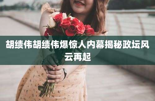 胡绩伟胡绩伟爆惊人内幕揭秘政坛风云再起