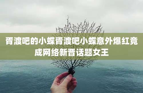 胥渡吧的小蝶胥渡吧小蝶意外爆红竟成网络新晋话题女王