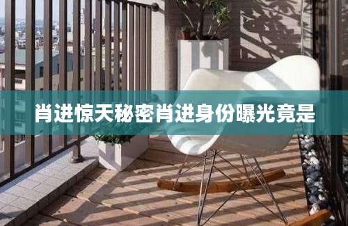 肖进惊天秘密肖进身份曝光竟是