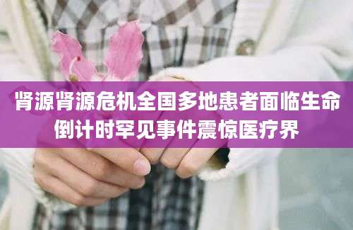 肾源肾源危机全国多地患者面临生命倒计时罕见事件震惊医疗界
