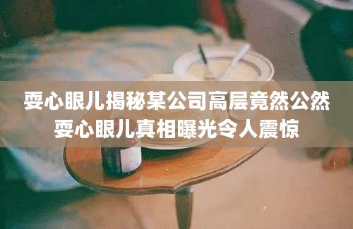 耍心眼儿揭秘某公司高层竟然公然耍心眼儿真相曝光令人震惊