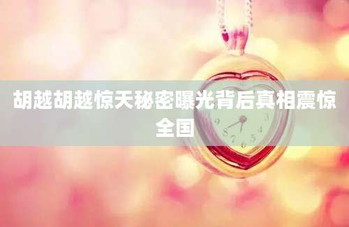 胡越胡越惊天秘密曝光背后真相震惊全国