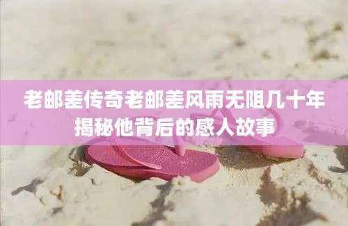 老邮差传奇老邮差风雨无阻几十年揭秘他背后的感人故事