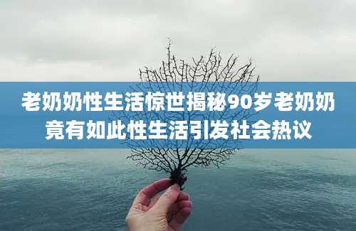 老奶奶性生活惊世揭秘90岁老奶奶竟有如此性生活引发社会热议