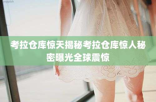 考拉仓库惊天揭秘考拉仓库惊人秘密曝光全球震惊