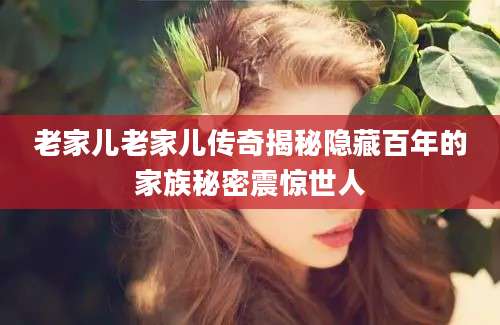 老家儿老家儿传奇揭秘隐藏百年的家族秘密震惊世人