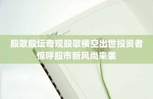 股歌股坛奇观股歌横空出世投资者惊呼股市新风尚来袭