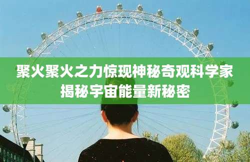 聚火聚火之力惊现神秘奇观科学家揭秘宇宙能量新秘密