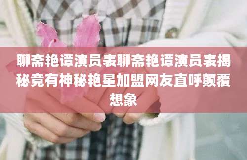 聊斋艳谭演员表聊斋艳谭演员表揭秘竟有神秘艳星加盟网友直呼颠覆想象