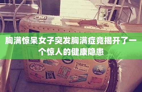 胸满惊呆女子突发胸满症竟揭开了一个惊人的健康隐患