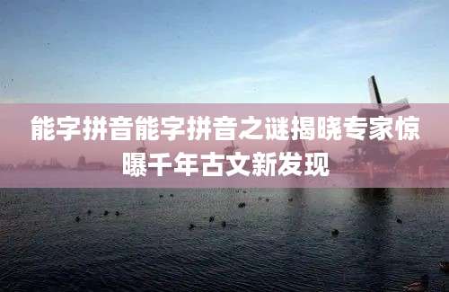 能字拼音能字拼音之谜揭晓专家惊曝千年古文新发现