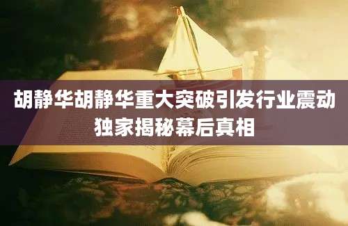 胡静华胡静华重大突破引发行业震动独家揭秘幕后真相