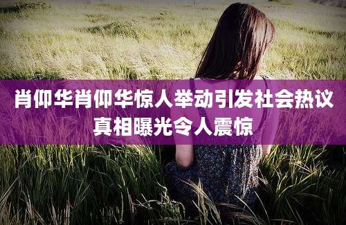 肖仰华肖仰华惊人举动引发社会热议真相曝光令人震惊