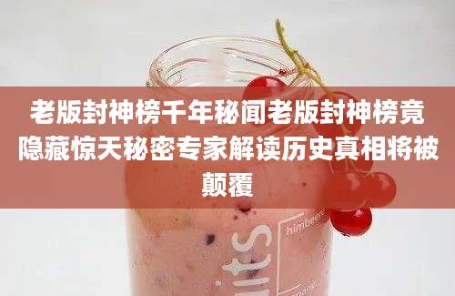 老版封神榜千年秘闻老版封神榜竟隐藏惊天秘密专家解读历史真相将被颠覆